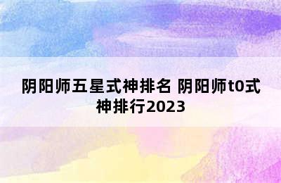 阴阳师五星式神排名 阴阳师t0式神排行2023